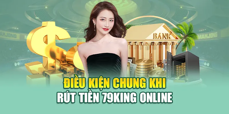 Điều kiện chung khi rút tiền 79King online