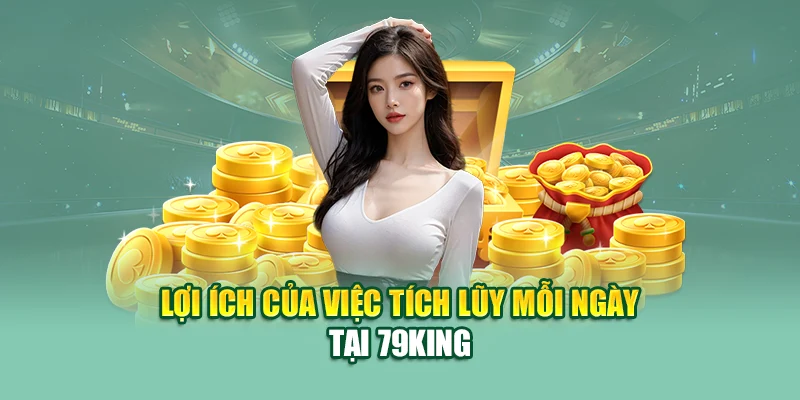 Tích Lũy Mỗi Ngày Cùng 79King – Nhận Thưởng Đỉnh Cao 1 Lợi ích của việc tích lũy mỗi ngày tại 79King