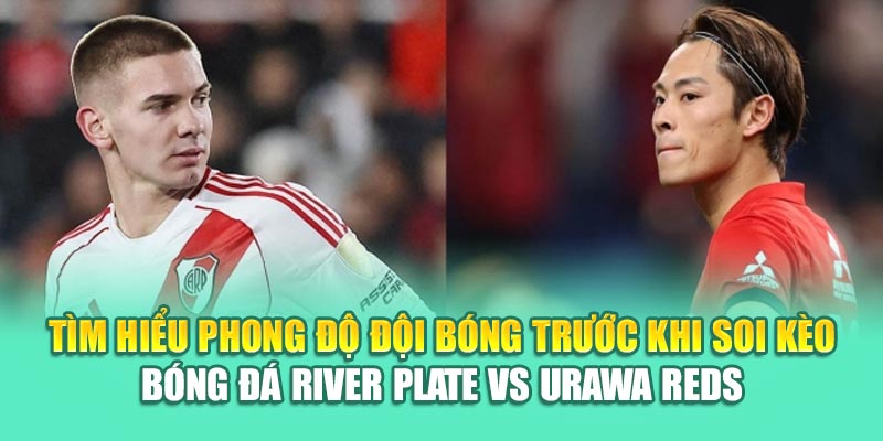 Tìm hiểu phong độ đội bóng trước khi soi kèo bóng đá River Plate vs Urawa Reds