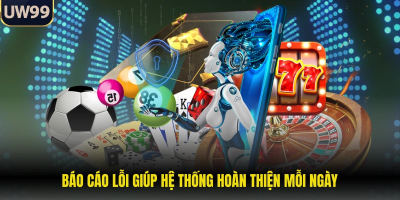 Báo cáo lỗi giúp hệ thống hoàn thiện mỗi ngày