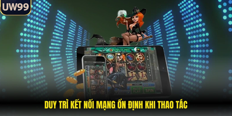 Duy trì kết nối mạng ổn định khi thao tác