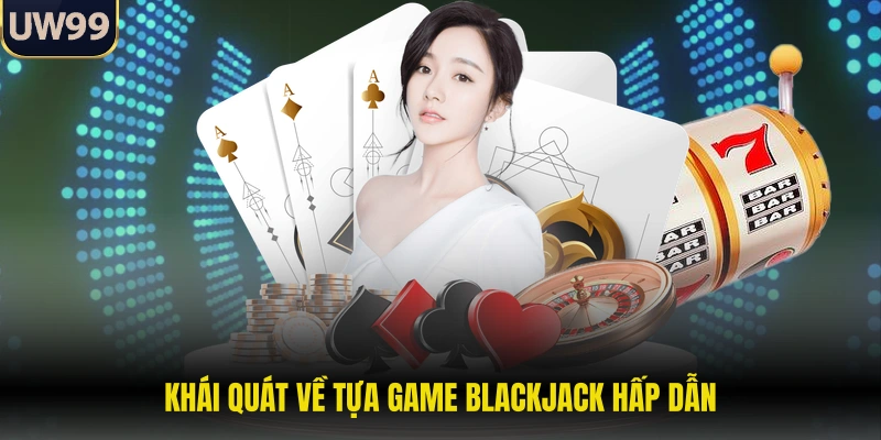 Khái quát về tựa game Blackjack hấp dẫn