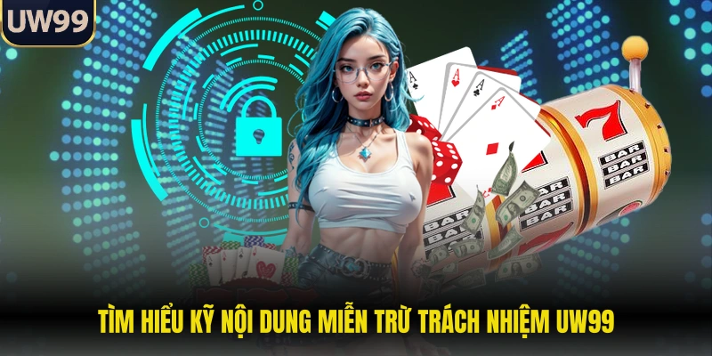 Tìm hiểu kỹ nội dung miễn trừ trách nhiệm UW99